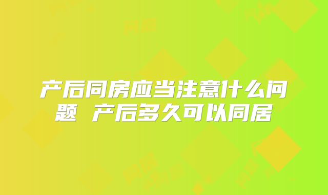 产后同房应当注意什么问题 产后多久可以同居