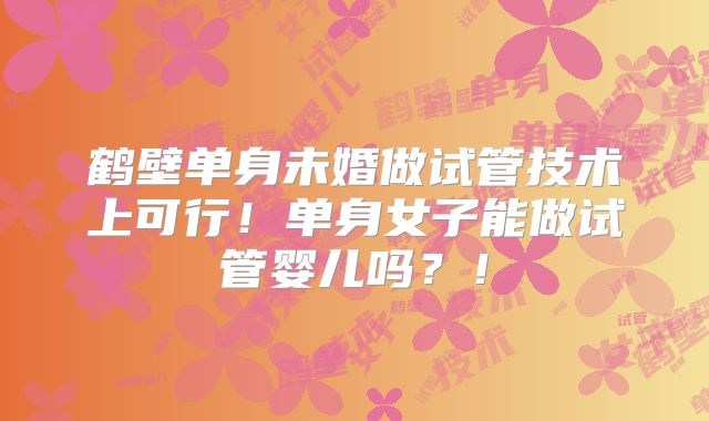 鹤壁单身未婚做试管技术上可行！单身女子能做试管婴儿吗？！