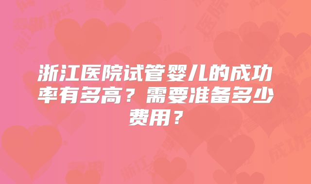 浙江医院试管婴儿的成功率有多高？需要准备多少费用？