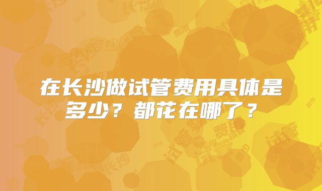 在长沙做试管费用具体是多少?都花在哪了?