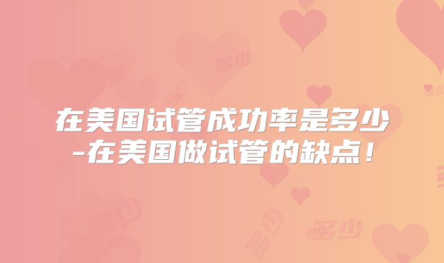在美国试管成功率是多少-在美国做试管的缺点！