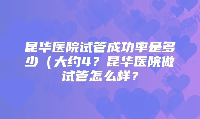 昆华医院试管成功率是多少（大约4？昆华医院做试管怎么样？