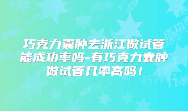 巧克力囊肿去浙江做试管能成功率吗-有巧克力囊肿做试管几率高吗!