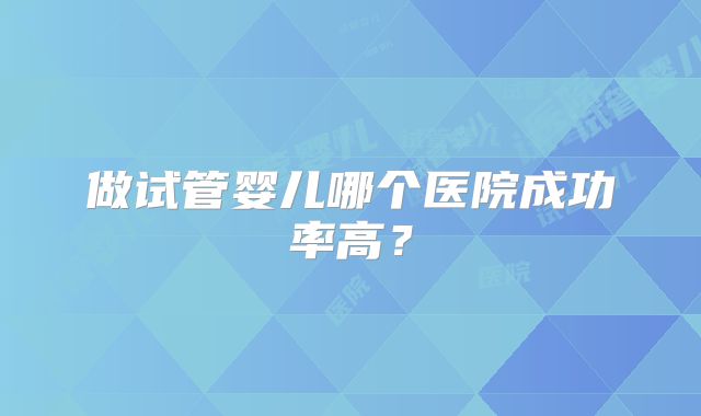 做试管婴儿哪个医院成功率高?