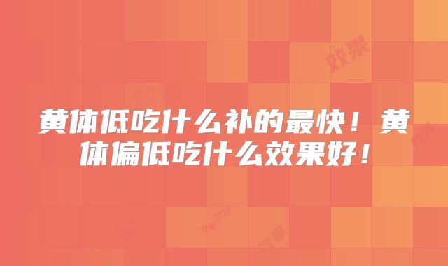黄体低吃什么补的最快!黄体偏低吃什么效果好!