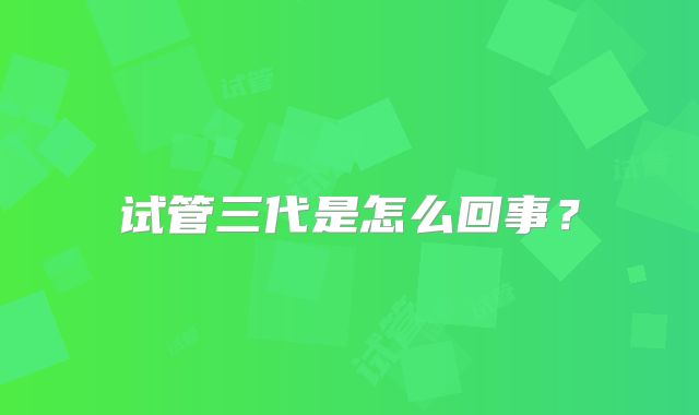 试管三代是怎么回事？