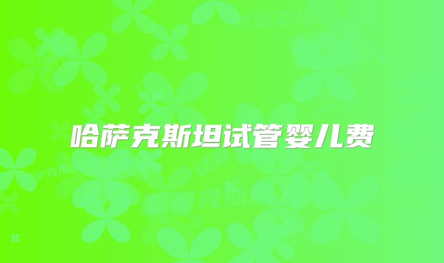 哈萨克斯坦试管婴儿费