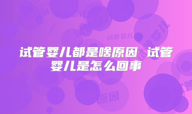 试管婴儿都是啥原因 试管婴儿是怎么回事