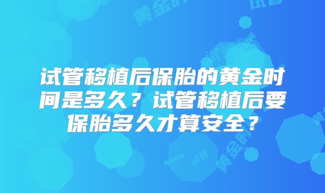 试管移植后保胎的黄金时间是多久？试管移植后要保胎多久才算安全？