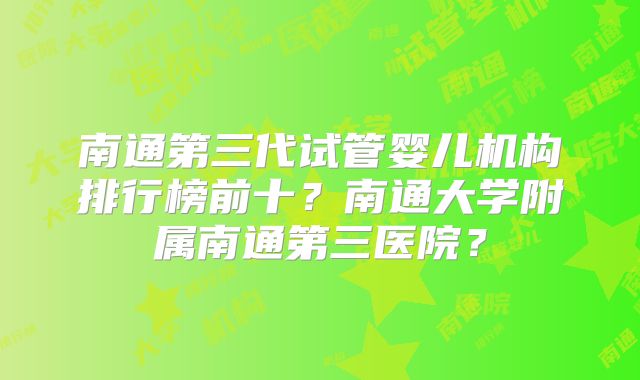 南通第三代试管婴儿机构排行榜前十？南通大学附属南通第三医院？