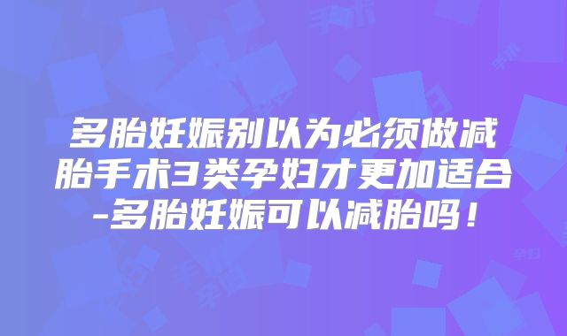多胎妊娠别以为必须做减胎手术3类孕妇才更加适合-多胎妊娠可以减胎吗!