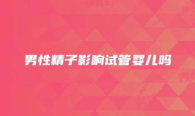 男性精子影响试管婴儿吗