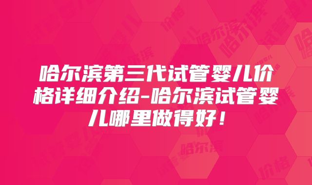哈尔滨第三代试管婴儿价格详细介绍-哈尔滨试管婴儿哪里做得好！