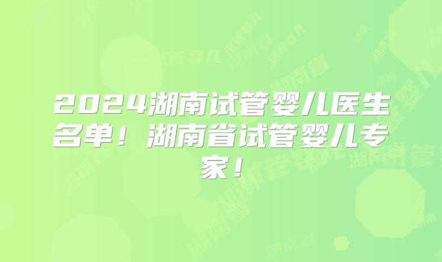 2024湖南试管婴儿医生名单!湖南省试管婴儿专家!