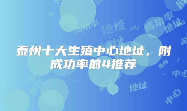 泰州十大生殖中心地址，附成功率前4推荐