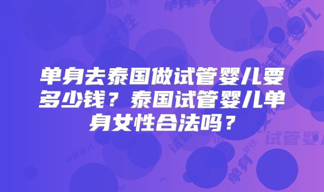 单身去泰国做试管婴儿要多少钱？泰国试管婴儿单身女性合法吗？
