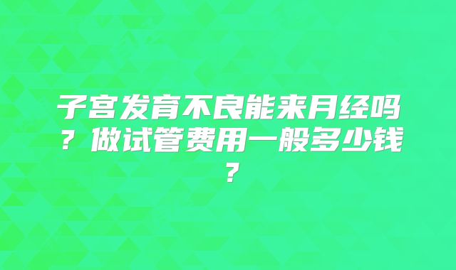 子宫发育不良能来月经吗？做试管费用一般多少钱？