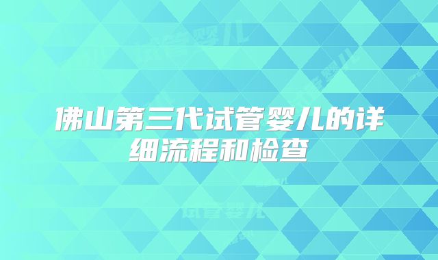 佛山第三代试管婴儿的详细流程和检查