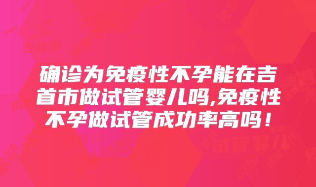 确诊为免疫性不孕能在吉首市做试管婴儿吗,免疫性不孕做试管成功率高吗！