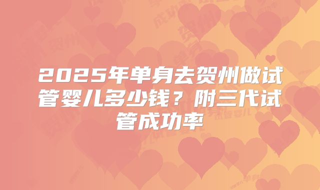 2025年单身去贺州做试管婴儿多少钱？附三代试管成功率