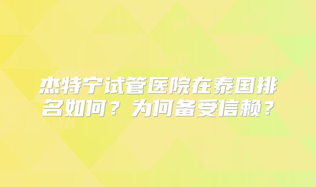 杰特宁试管医院在泰国排名如何？为何备受信赖？