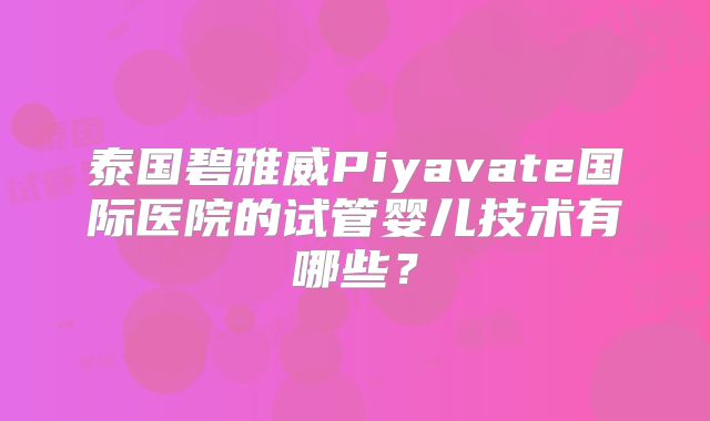 泰国碧雅威Piyavate国际医院的试管婴儿技术有哪些?