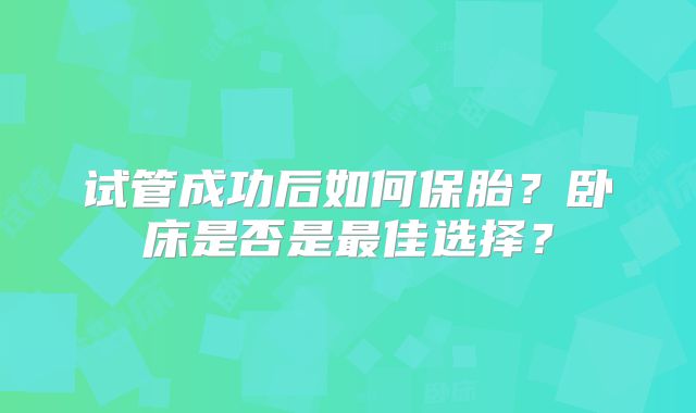 试管成功后如何保胎?卧床是否是最佳选择?