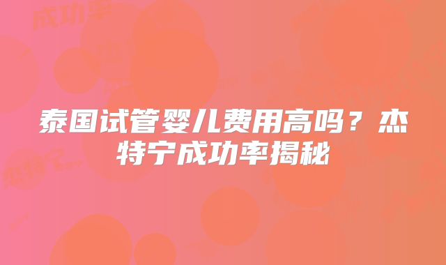 泰国试管婴儿费用高吗？杰特宁成功率揭秘