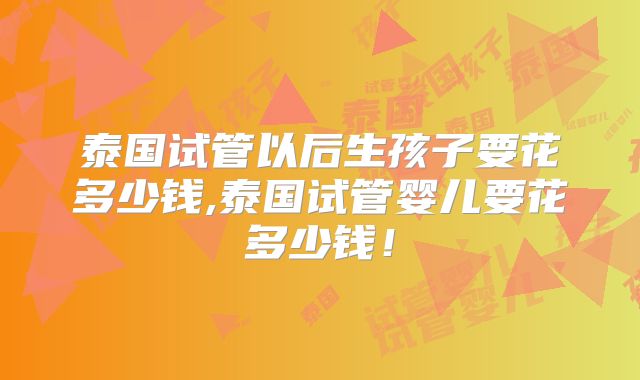 泰国试管以后生孩子要花多少钱,泰国试管婴儿要花多少钱!