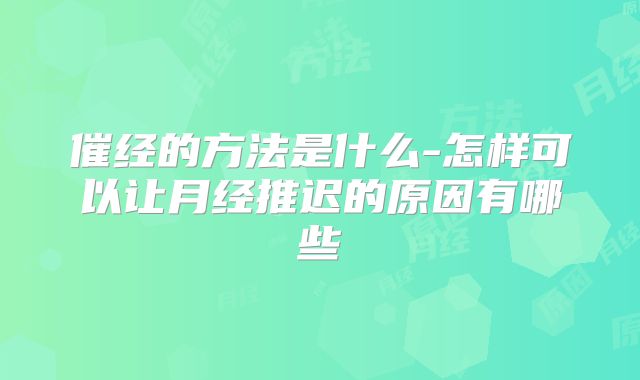 催经的方法是什么-怎样可以让月经推迟的原因有哪些