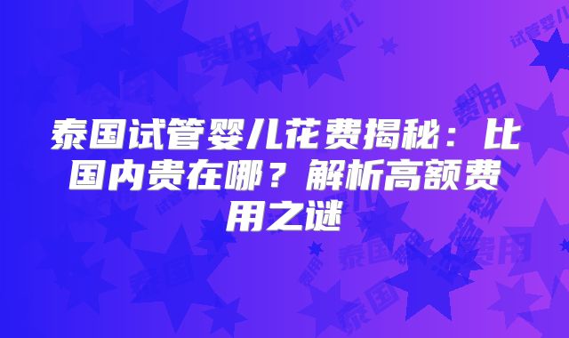 泰国试管婴儿花费揭秘:比国内贵在哪?解析高额费用之谜