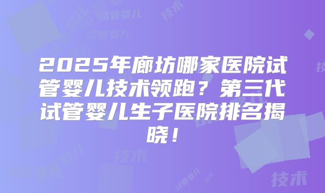2025年廊坊哪家医院试管婴儿技术领跑？第三代试管婴儿生子医院排名揭晓！