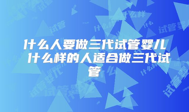 什么人要做三代试管婴儿 什么样的人适合做三代试管