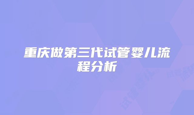 重庆做第三代试管婴儿流程分析