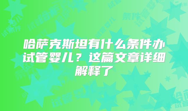 哈萨克斯坦有什么条件办试管婴儿？这篇文章详细解释了