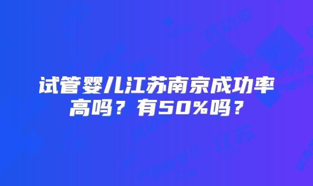 试管婴儿江苏南京成功率高吗？有50%吗？