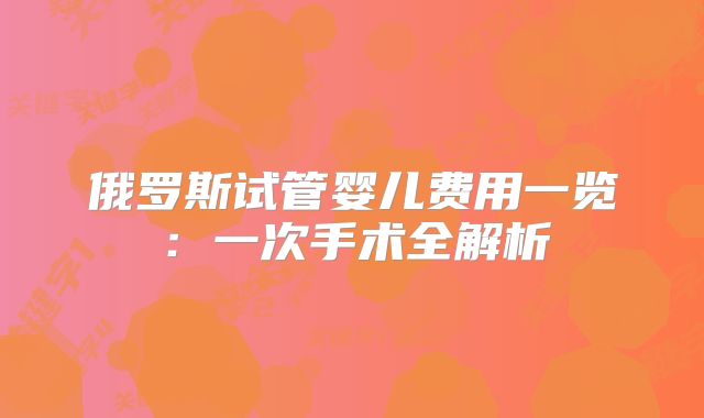 俄罗斯试管婴儿费用一览：一次手术全解析