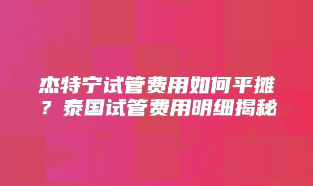 杰特宁试管费用如何平摊？泰国试管费用明细揭秘