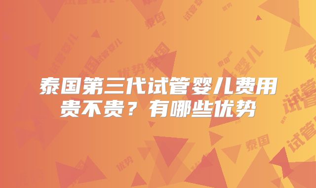 泰国第三代试管婴儿费用贵不贵?有哪些优势
