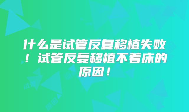 什么是试管反复移植失败!试管反复移植不着床的原因!