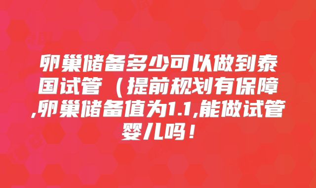 卵巢储备多少可以做到泰国试管(提前规划有保障,卵巢储备值为1.1,能做试管婴儿吗!