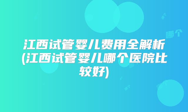 江西试管婴儿费用全解析(江西试管婴儿哪个医院比较好)