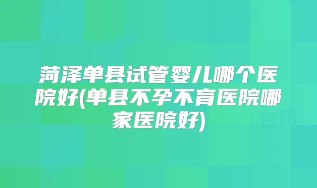 菏泽单县试管婴儿哪个医院好(单县不孕不育医院哪家医院好)