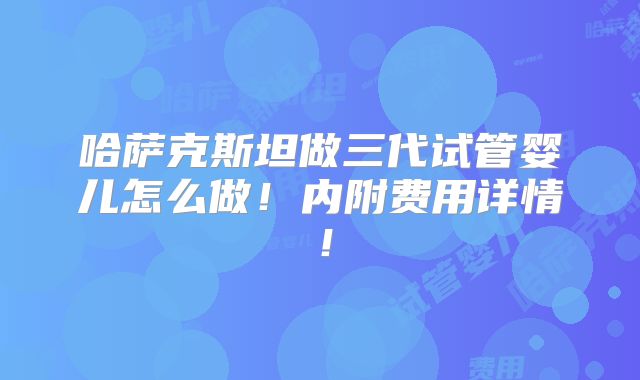 哈萨克斯坦做三代试管婴儿怎么做!内附费用详情!
