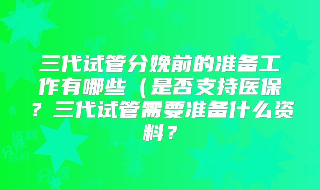 三代试管分娩前的准备工作有哪些（是否支持医保？三代试管需要准备什么资料？
