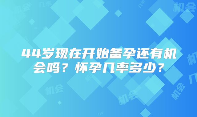 44岁现在开始备孕还有机会吗？怀孕几率多少？