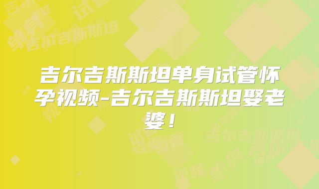 吉尔吉斯斯坦单身试管怀孕视频-吉尔吉斯斯坦娶老婆!
