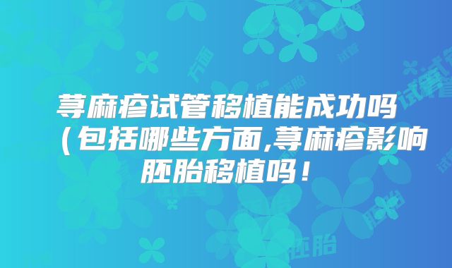 荨麻疹试管移植能成功吗(包括哪些方面,荨麻疹影响胚胎移植吗!