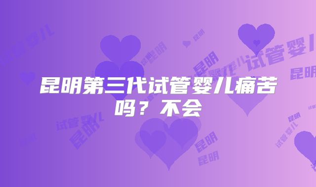 昆明第三代试管婴儿痛苦吗?不会