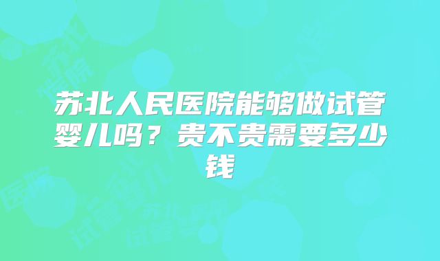 苏北人民医院能够做试管婴儿吗？贵不贵需要多少钱